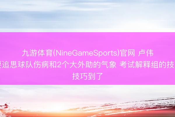 九游体育(NineGameSports)官网 卢伟：主要追思球队伤病和2个大外助的气象 考试解释组的技巧到了