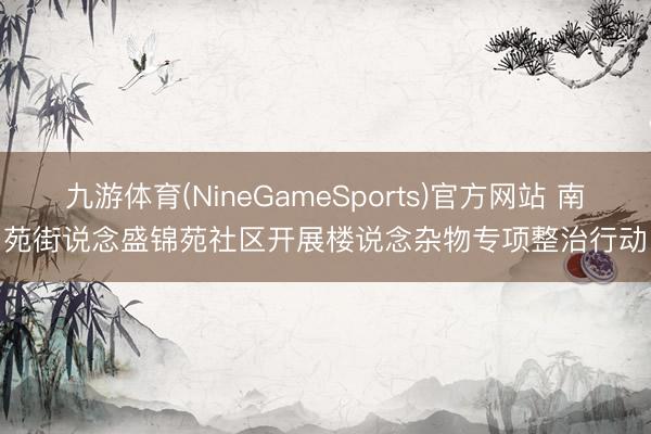 九游体育(NineGameSports)官方网站 南苑街说念盛锦苑社区开展楼说念杂物专项整治行动‌