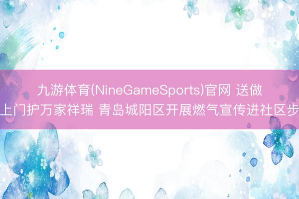 九游体育(NineGameSports)官网 送做事上门护万家祥瑞 青岛城阳区开展燃气宣传进社区步履