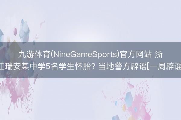 九游体育(NineGameSports)官方网站 浙江瑞安某中学5名学生怀胎? 当地警方辟谣[一周辟谣]