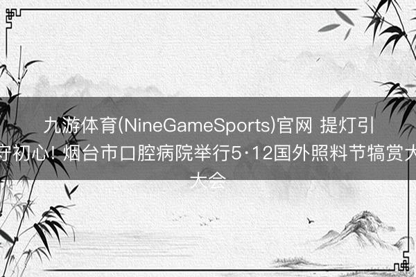 九游体育(NineGameSports)官网 提灯引路守初心! 烟台市口腔病院举行5·12国外照料节犒赏大会