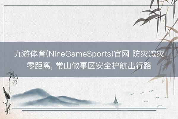 九游体育(NineGameSports)官网 防灾减灾零距离， 常山做事区安全护航出行路