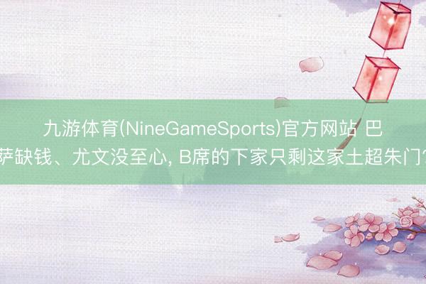 九游体育(NineGameSports)官方网站 巴萨缺钱、尤文没至心， B席的下家只剩这家土超朱门?