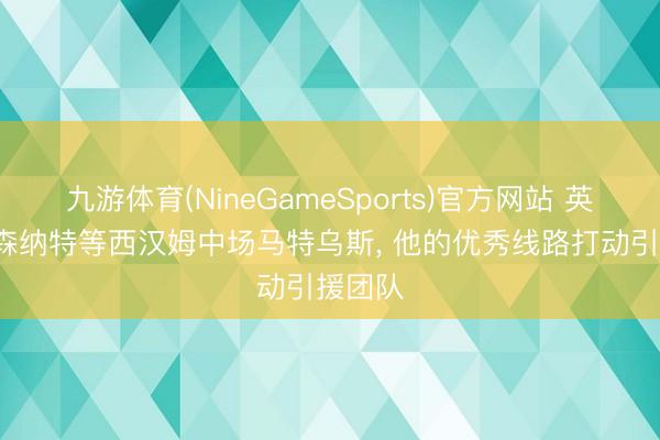 九游体育(NineGameSports)官方网站 英媒: 阿森纳特等西汉姆中场马特乌斯， 他的优秀线路打动引援团队