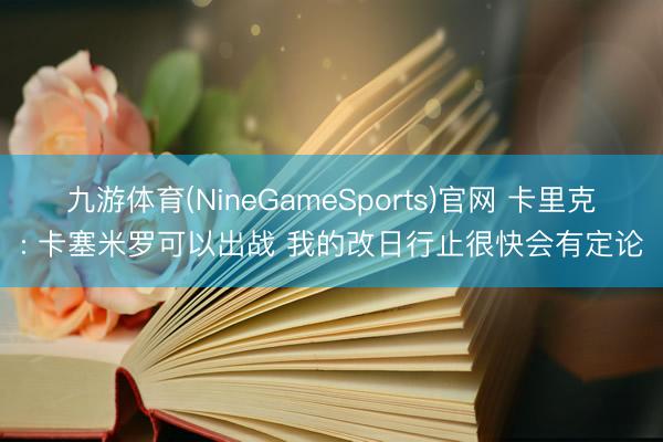 九游体育(NineGameSports)官网 卡里克: 卡塞米罗可以出战 我的改日行止很快会有定论