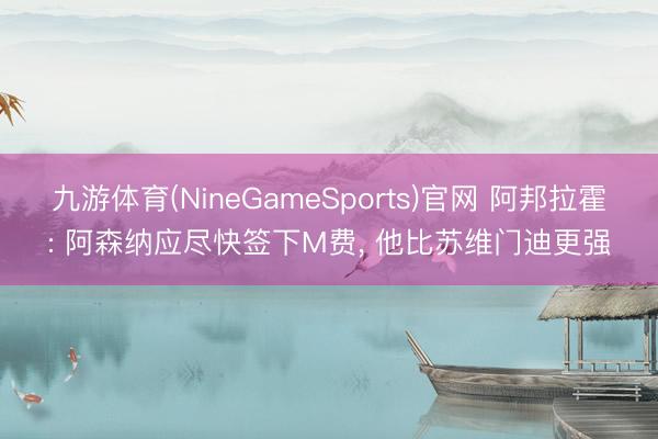 九游体育(NineGameSports)官网 阿邦拉霍: 阿森纳应尽快签下M费, 他比苏维门迪更强