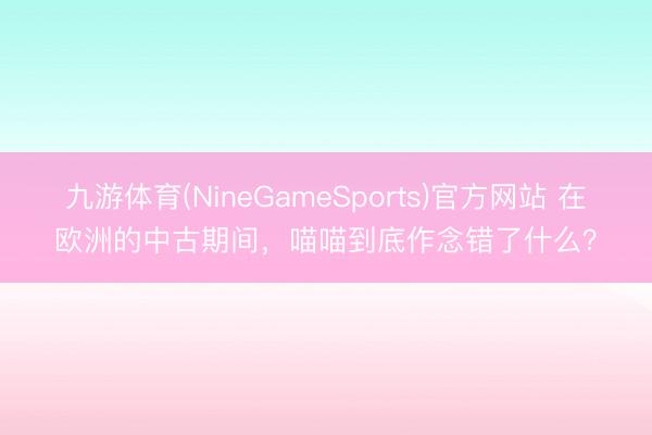 九游体育(NineGameSports)官方网站 在欧洲的中古期间，喵喵到底作念错了什么？