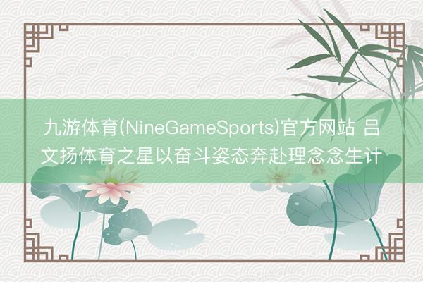 九游体育(NineGameSports)官方网站 吕文扬体育之星以奋斗姿态奔赴理念念生计