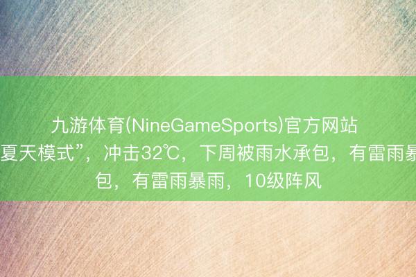 九游体育(NineGameSports)官方网站 浙江周末开启“夏天模式”，冲击32℃，下周被雨水承包，有雷雨暴雨，10级阵风