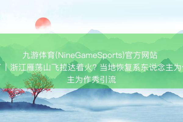 九游体育(NineGameSports)官方网站 真相来了丨浙江雁荡山飞拉达着火? 当地恢复系东说念主为作秀引流