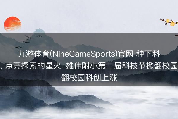 九游体育(NineGameSports)官网 种下科学的种子, 点亮探索的星火: 雄伟附小第二届科技节掀翻校园科创上涨