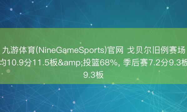 九游体育(NineGameSports)官网 戈贝尔旧例赛场均10.9分11.5板&投篮68%， 季后赛7.2分9.3板