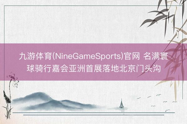 九游体育(NineGameSports)官网 名满寰球骑行嘉会亚洲首展落地北京门头沟