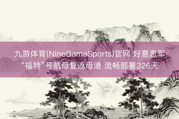 九游体育(NineGameSports)官网 好意思军“福特”号航母复返母港 流畅部署326天