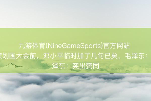 九游体育(NineGameSports)官方网站 1974年策划国大会前,邓小平临时加了几句已矣,毛泽东:突出赞同