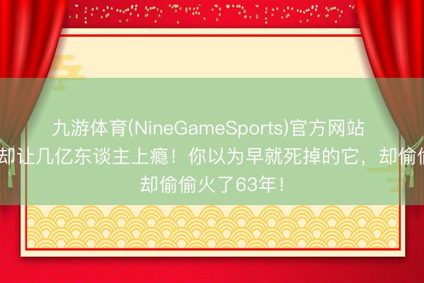 九游体育(NineGameSports)官方网站 被骂烂俗，却让几亿东谈主上瘾！你以为早就死掉的它，却偷偷火了63年！