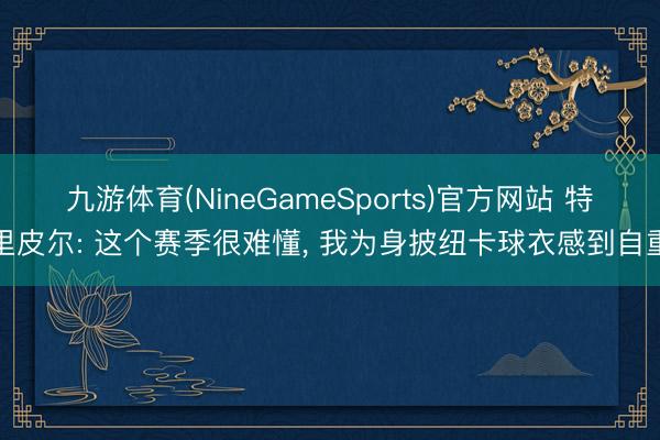 九游体育(NineGameSports)官方网站 特里皮尔: 这