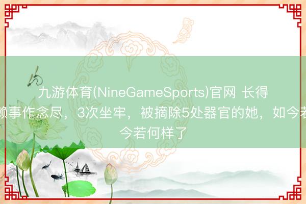 九游体育(NineGameSports)官网 长得漂亮却赖事作念尽，3次坐牢，被摘除5处器官的她，如今若何样了