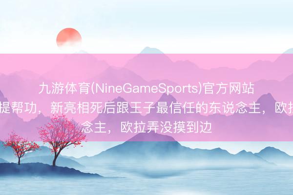 九游体育(NineGameSports)官方网站 苏提达布局提帮功，新亮相死后跟王子最信任的东说念主，欧拉弄没摸到边