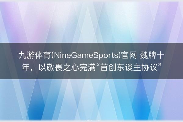 九游体育(NineGameSports)官网 魏牌十年，以敬畏之心完满“首创东谈主协议”