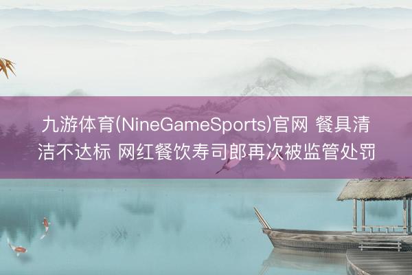 九游体育(NineGameSports)官网 餐具清洁不达标 网红餐饮寿司郎再次被监管处罚