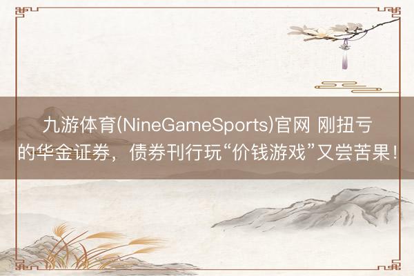 九游体育(NineGameSports)官网 刚扭亏的华金证券，债券刊行玩“价钱游戏”又尝苦果！