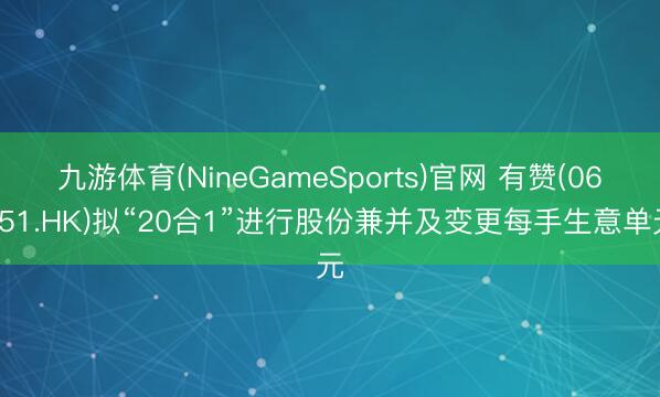 九游体育(NineGameSports)官网 有赞(06051.HK)拟“20合1”进行股份兼并及变更每手生意单元