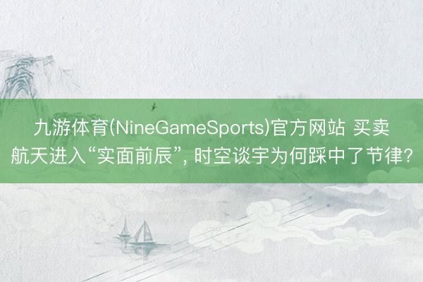 九游体育(NineGameSports)官方网站 买卖航天进入“实面前辰”， 时空谈宇为何踩中了节律?