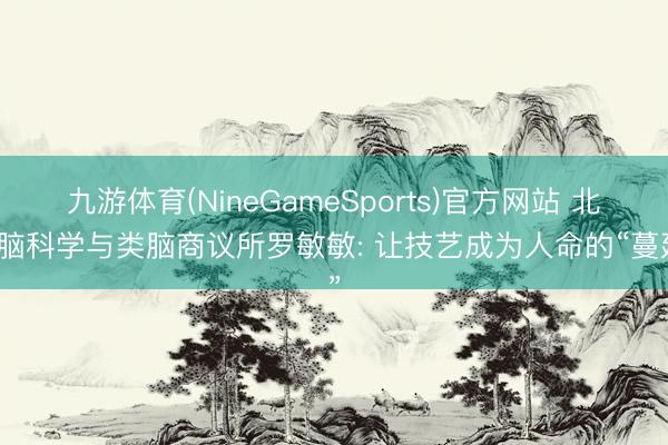 九游体育(NineGameSports)官方网站 北京脑科学与类脑商议所罗敏敏: 让技艺成为人命的“蔓延”