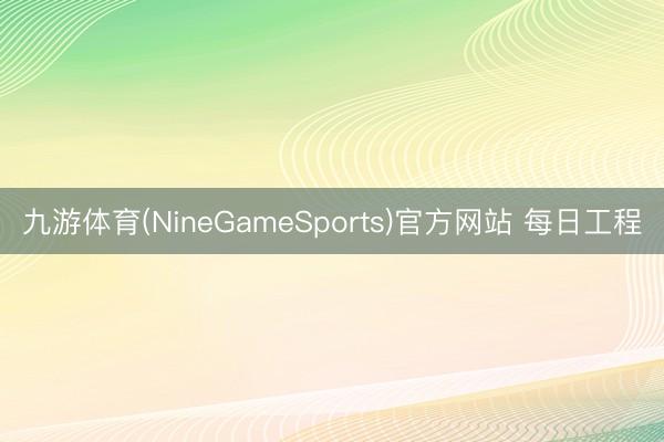 九游体育(NineGameSports)官方网站 每日工程