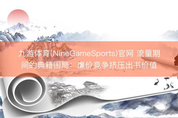 九游体育(NineGameSports)官网 流量期间的典籍困局：廉价竞争挤压出书价值