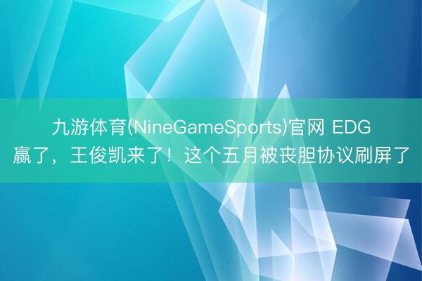 九游体育(NineGameSports)官网 EDG赢了，王俊凯来了！这个五月被丧胆协议刷屏了