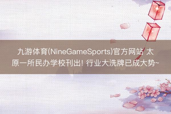 九游体育(NineGameSports)官方网站 太原一所民办学校刊出! 行业大洗牌已成大势~