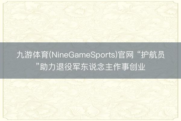九游体育(NineGameSports)官网 “护航员”助力退役军东说念主作事创业