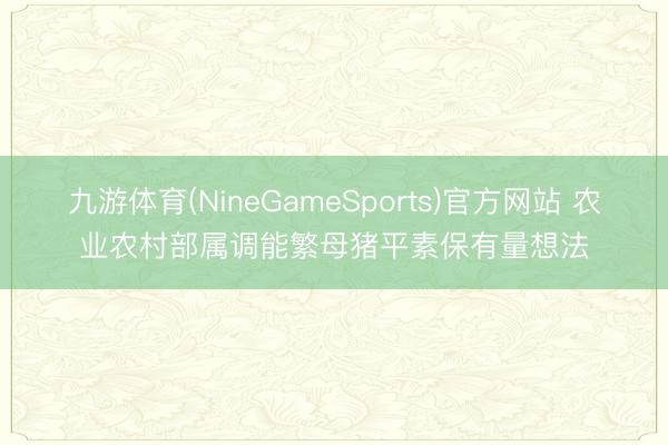 九游体育(NineGameSports)官方网站 农业农村部属调能繁母猪平素保有量想法