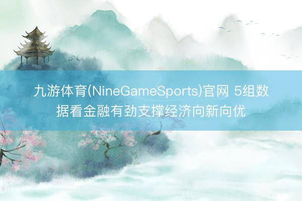 九游体育(NineGameSports)官网 5组数据看金融有劲支撑经济向新向优