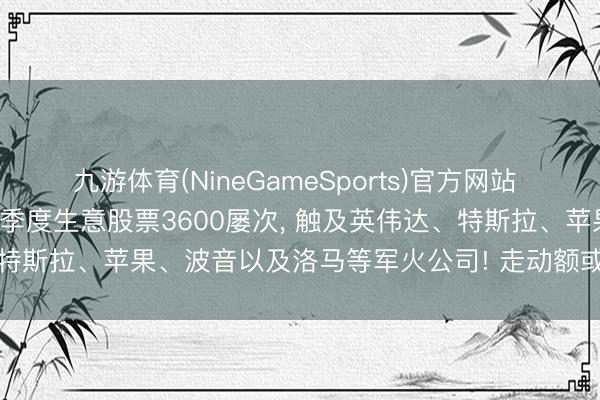 九游体育(NineGameSports)官方网站 好意思政府表示: 特朗普一季度生意股票3600屡次， 触及英伟达、特斯拉、苹果、波音以及洛马等军火公司! 走动额或超1亿好意思元