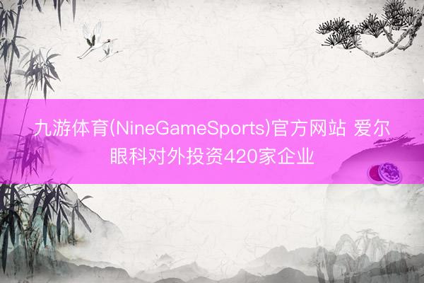 九游体育(NineGameSports)官方网站 爱尔眼科对外投资420家企业