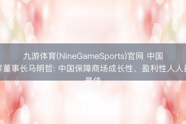 九游体育(NineGameSports)官网 中国祯祥董事长马明哲: 中国保障商场成长性、盈利性人人最佳