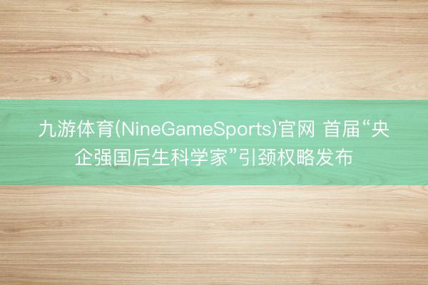 九游体育(NineGameSports)官网 首届“央企强国后生科学家”引颈权略发布