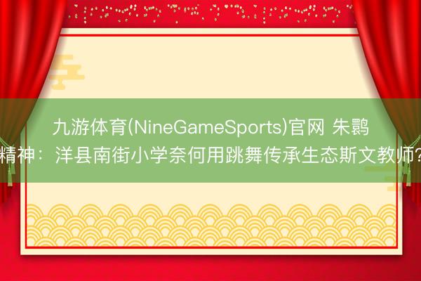 九游体育(NineGameSports)官网 朱鹮精神:洋县南街小学奈何用跳舞传承生态斯文教师?