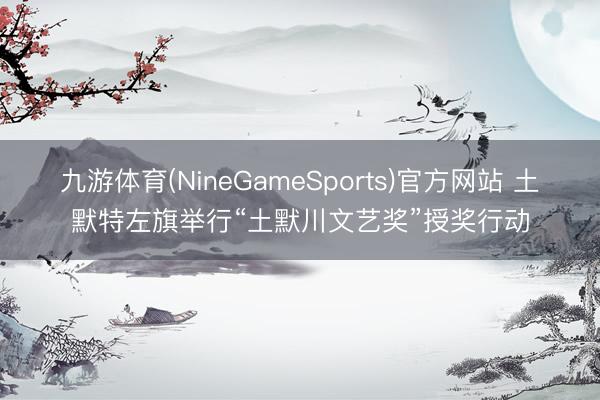 九游体育(NineGameSports)官方网站 土默特左旗举行“土默川文艺奖”授奖行动