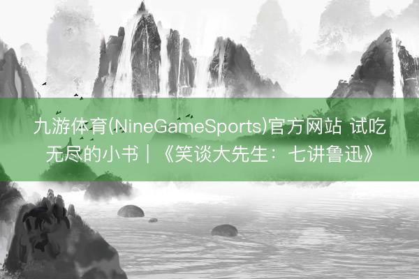 九游体育(NineGameSports)官方网站 试吃无尽的小书 | 《笑谈大先生：七讲鲁迅》