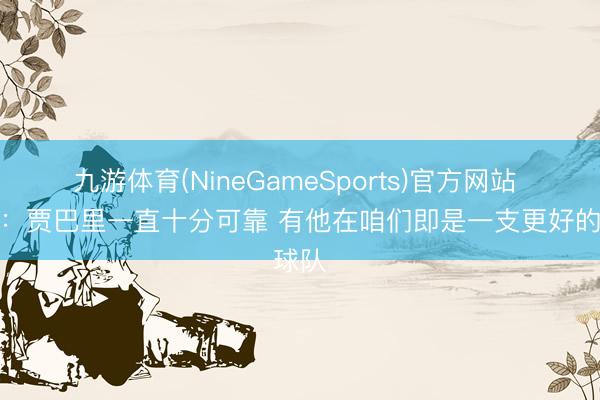 九游体育(NineGameSports)官方网站 伊森:贾巴里一直十分可靠 有他在咱们即是一支更好的球队