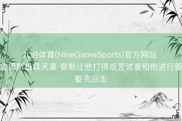 九游体育(NineGameSports)官方网站 伊森：詹姆斯极具天禀 奋勉让他打得艰苦试着和他进行躯壳回击