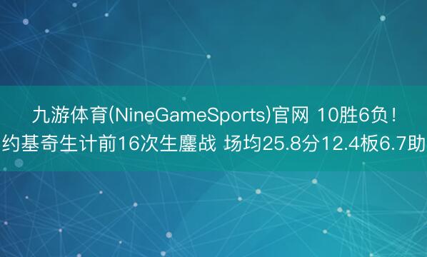九游体育(NineGameSports)官网 10胜6负！约基奇生计前16次生鏖战 场均25.8分12.4板6.7助