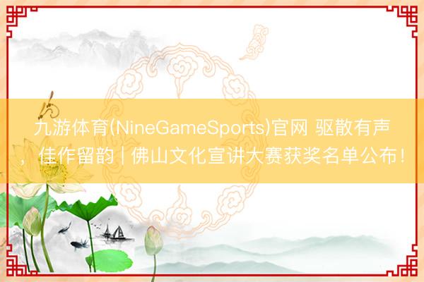 九游体育(NineGameSports)官网 驱散有声，佳作留韵 | 佛山文化宣讲大赛获奖名单公布！