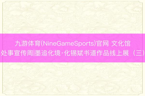 九游体育(NineGameSports)官网 文化馆处事宣传周|墨追化境·化锡斌书道作品线上展(三)