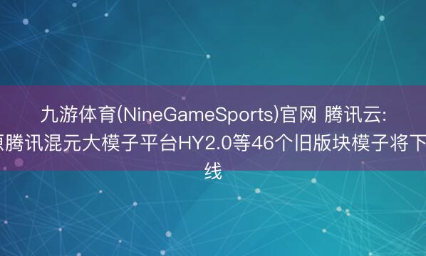 九游体育(NineGameSports)官网 腾讯云: 原腾讯混元大模子平台HY2.0等46个旧版块模子将下线