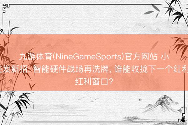九游体育(NineGameSports)官方网站 小米三连发新招: 智能硬件战场再洗牌, 谁能收拢下一个红利窗口?
